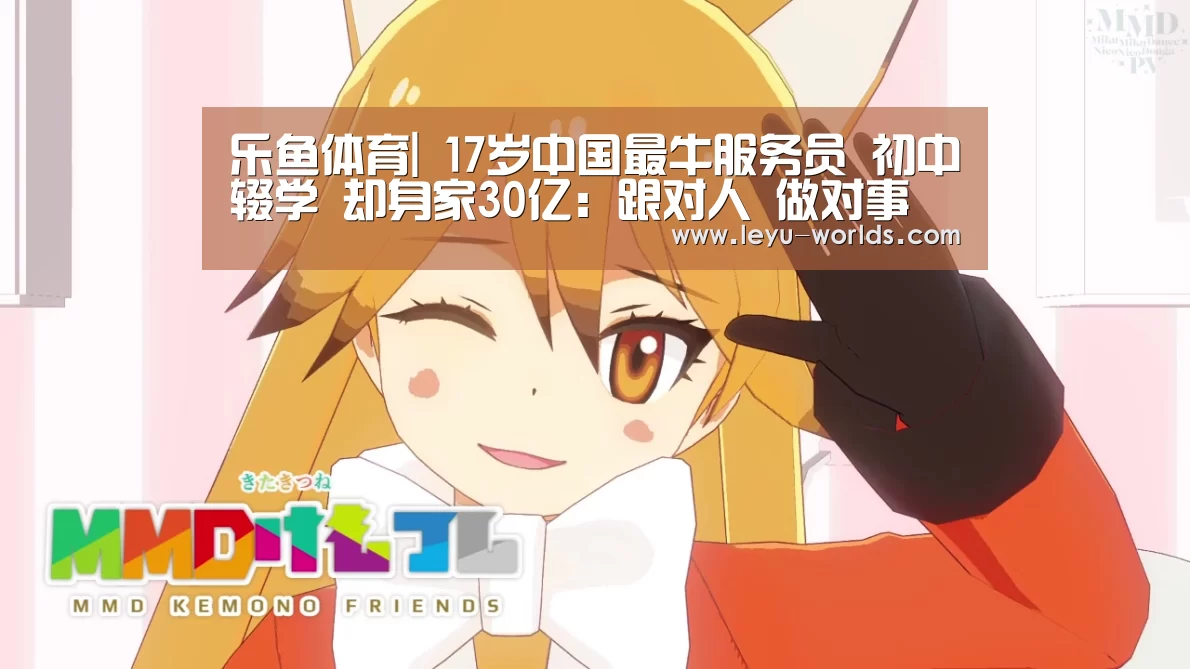 乐鱼体育|
17岁中国最牛服务员 初中辍学 却身家30亿：跟对人 做对事