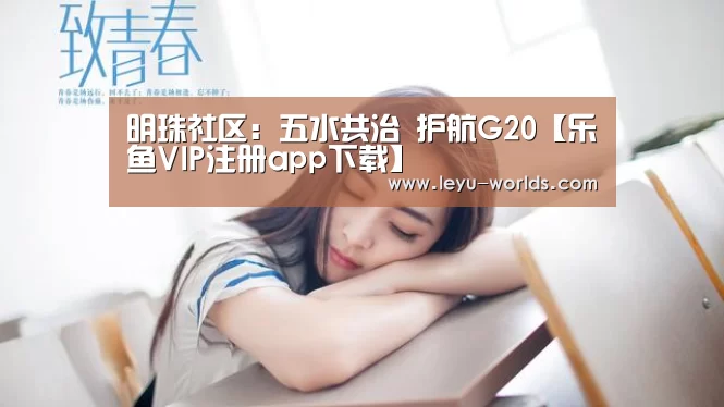 明珠社区:五水共治 护航G20【乐鱼VIP注册app下载】
