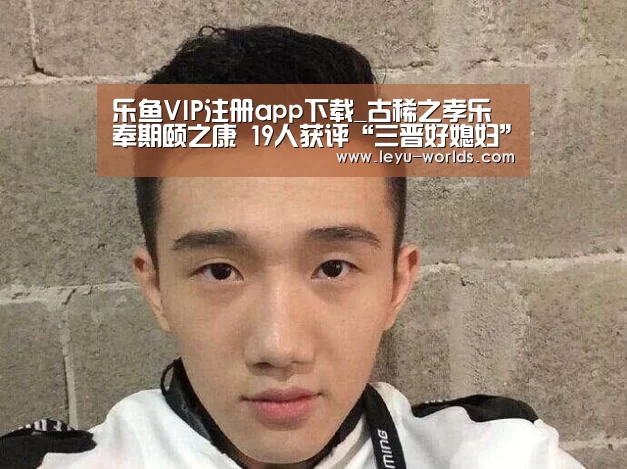 乐鱼VIP注册app下载_古稀之孝乐奉期颐之康 19人获评“三晋好媳妇”