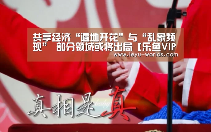 共享经济“遍地开花”与“乱象频现” 部分领域或将出局【乐鱼VIP注册app下载】