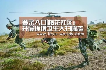 登录入口|梅花社区：开展环境卫生大扫除志愿活动